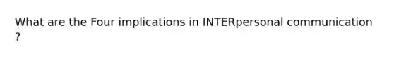 What are the Four implications in INTERpersonal communication ?