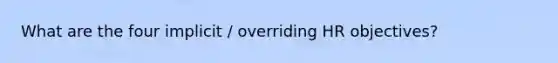 What are the four implicit / overriding HR objectives?