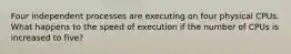 Four independent processes are executing on four physical CPUs. What happens to the speed of execution if the number of CPUs is increased to five?