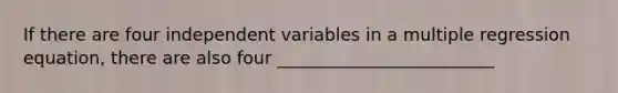 If there are four independent variables in a multiple regression equation, there are also four _________________________