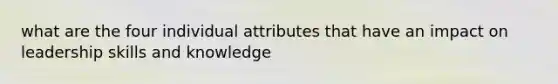 what are the four individual attributes that have an impact on leadership skills and knowledge