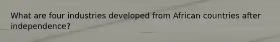 What are four industries developed from African countries after independence?
