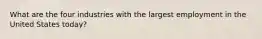 What are the four industries with the largest employment in the United States today?