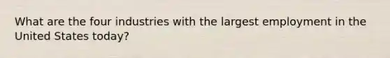 What are the four industries with the largest employment in the United States today?
