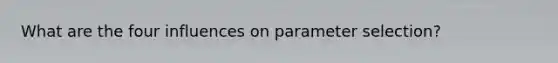 What are the four influences on parameter selection?