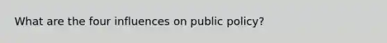 What are the four influences on public policy?