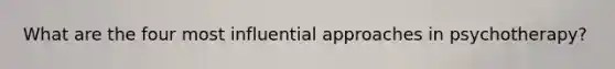 What are the four most influential approaches in psychotherapy?