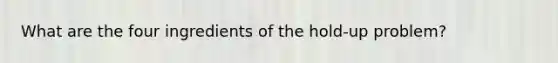 What are the four ingredients of the hold-up problem?