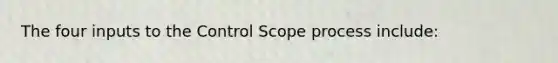 The four inputs to the Control Scope process include: