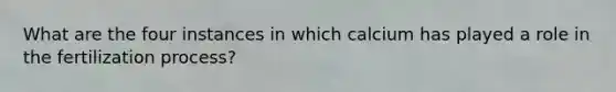 What are the four instances in which calcium has played a role in the fertilization process?