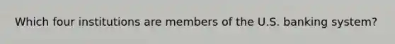 Which four institutions are members of the U.S. banking system?