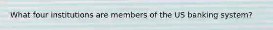 What four institutions are members of the US banking system?
