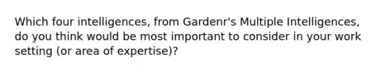 Which four intelligences, from Gardenr's Multiple Intelligences, do you think would be most important to consider in your work setting (or area of expertise)?