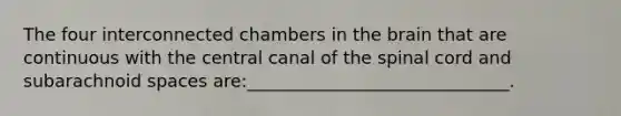 The four interconnected chambers in the brain that are continuous with the central canal of the spinal cord and subarachnoid spaces are:______________________________.