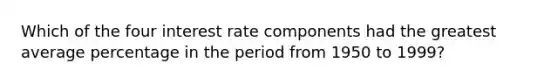 Which of the four interest rate components had the greatest average percentage in the period from 1950 to 1999?