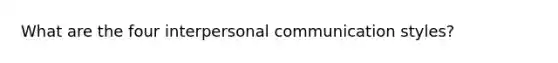 What are the four interpersonal communication styles?