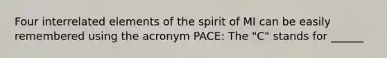 Four interrelated elements of the spirit of MI can be easily remembered using the acronym PACE: The "C" stands for ______