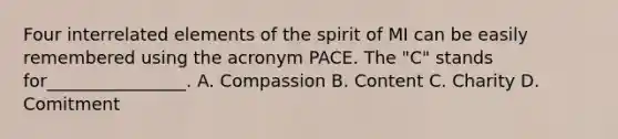 Four interrelated elements of the spirit of MI can be easily remembered using the acronym PACE. The "C" stands for________________. A. Compassion B. Content C. Charity D. Comitment