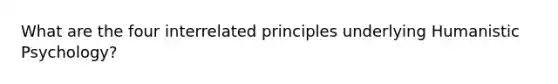 What are the four interrelated principles underlying Humanistic Psychology?