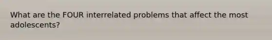 What are the FOUR interrelated problems that affect the most adolescents?