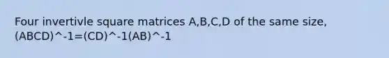 Four invertivle square matrices A,B,C,D of the same size, (ABCD)^-1=(CD)^-1(AB)^-1