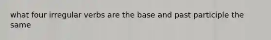what four irregular verbs are the base and past participle the same