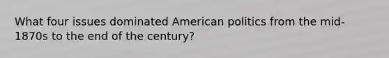 What four issues dominated American politics from the mid-1870s to the end of the century?