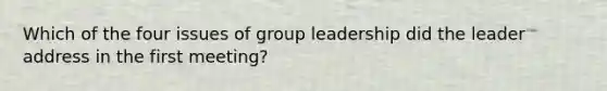 Which of the four issues of group leadership did the leader address in the first meeting?