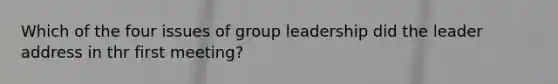 Which of the four issues of group leadership did the leader address in thr first meeting?