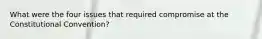 What were the four issues that required compromise at the Constitutional Convention?