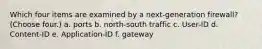 Which four items are examined by a next-generation firewall? (Choose four.) a. ports b. north-south traffic c. User-ID d. Content-ID e. Application-ID f. gateway