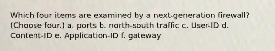 Which four items are examined by a next-generation firewall? (Choose four.) a. ports b. north-south traffic c. User-ID d. Content-ID e. Application-ID f. gateway