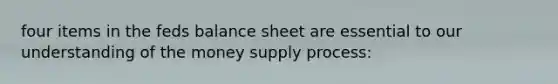 four items in the feds balance sheet are essential to our understanding of the money supply process: