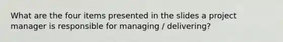 What are the four items presented in the slides a project manager is responsible for managing / delivering?