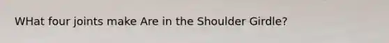 WHat four joints make Are in the Shoulder Girdle?