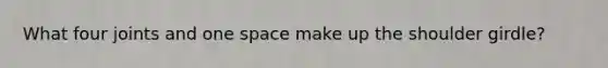 What four joints and one space make up the shoulder girdle?