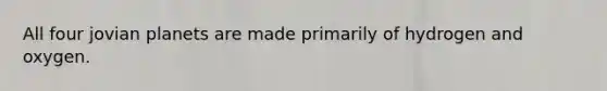 All four jovian planets are made primarily of hydrogen and oxygen.