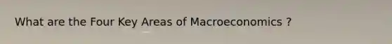 What are the Four Key Areas of Macroeconomics ?