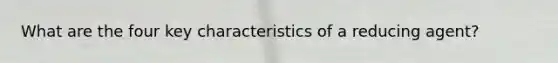 What are the four key characteristics of a reducing agent?