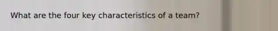 What are the four key characteristics of a team?