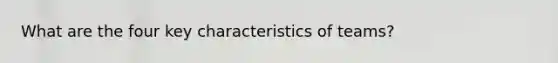 What are the four key characteristics of teams?