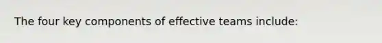 The four key components of effective teams include: