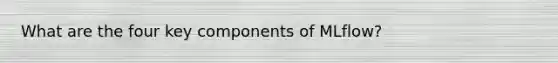 What are the four key components of MLflow?