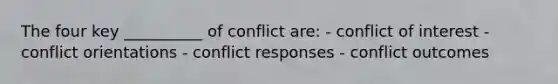 The four key __________ of conflict are: - conflict of interest - conflict orientations - conflict responses - conflict outcomes