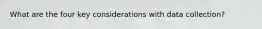What are the four key considerations with data collection?