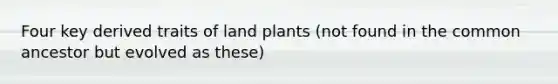 Four key derived traits of land plants (not found in the common ancestor but evolved as these)