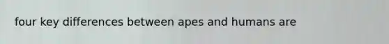 four key differences between apes and humans are