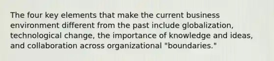 The four key elements that make the current business environment different from the past include globalization, technological change, the importance of knowledge and ideas, and collaboration across organizational "boundaries."