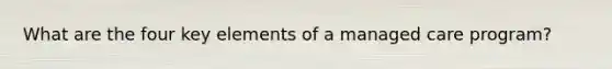 What are the four key elements of a managed care program?