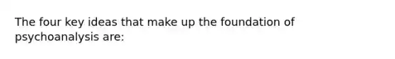 The four key ideas that make up the foundation of psychoanalysis are: